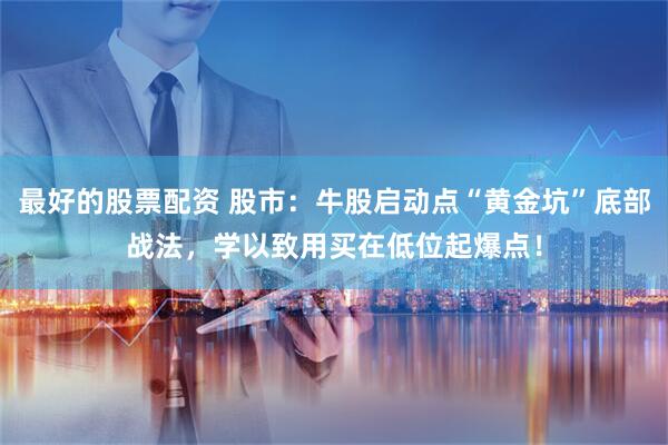 最好的股票配资 股市：牛股启动点“黄金坑”底部战法，学以致用买在低位起爆点！