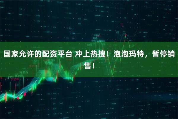 国家允许的配资平台 冲上热搜！泡泡玛特，暂停销售！