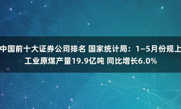 中国前十大证券公司排名 国家统计局:1—5月份规上工业原煤产量19.9亿吨 同比增长6.0%