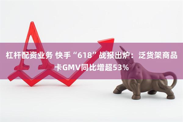 杠杆配资业务 快手“618”战报出炉：泛货架商品卡GMV同比增超53%