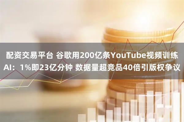 配资交易平台 谷歌用200亿条YouTube视频训练AI：1%即23亿分钟 数据量超竞品40倍引版权争议