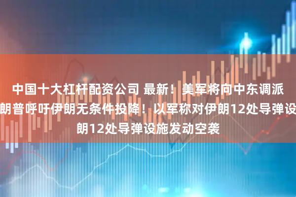 中国十大杠杆配资公司 最新！美军将向中东调派战斗机，特朗普呼吁伊朗无条件投降！以军称对伊朗12处导弹设施发动空袭