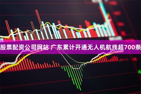 股票配资公司网站 广东累计开通无人机航线超700条
