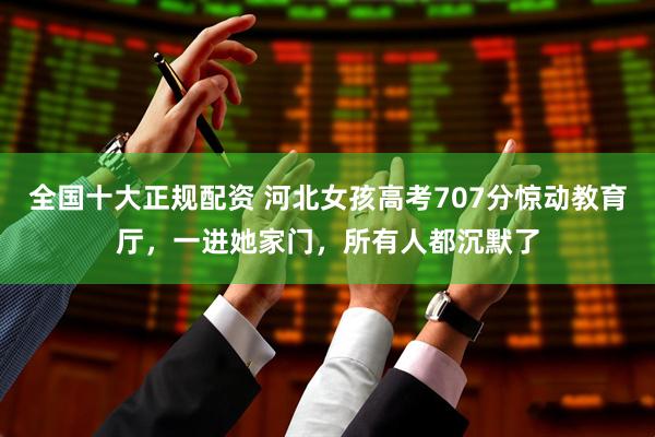 全国十大正规配资 河北女孩高考707分惊动教育厅，一进她家门，所有人都沉默了