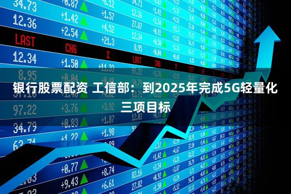 银行股票配资 工信部：到2025年完成5G轻量化三项目标