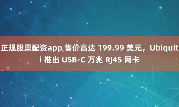 正规股票配资app 售价高达 199.99 美元,Ubiquiti 推出 USB-C 万兆 RJ45 网卡