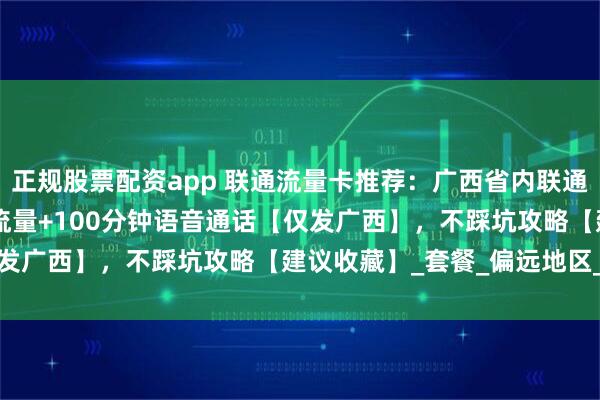 正规股票配资app 联通流量卡推荐:广西省内联通39元/月,219G全国流量+100分钟语音通话【仅发广西】,不踩坑攻略【建议收藏】_套餐_偏远地区_都能
