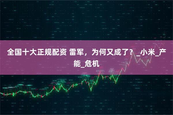 全国十大正规配资 雷军,为何又成了?_小米_产能_危机