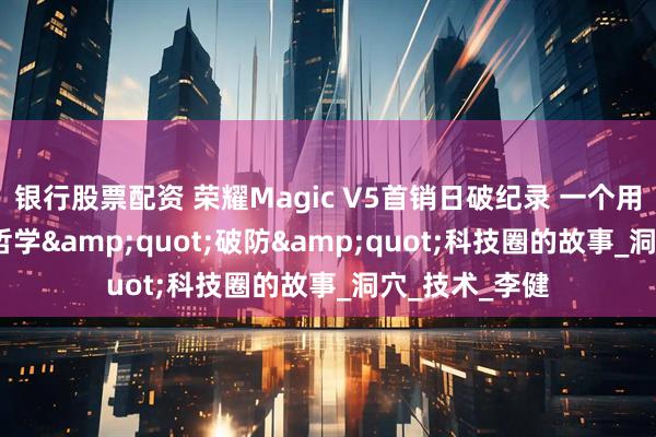 银行股票配资 荣耀Magic V5首销日破纪录 一个用2000年前的哲学"破防"科技圈的故事_洞穴_技术_李健