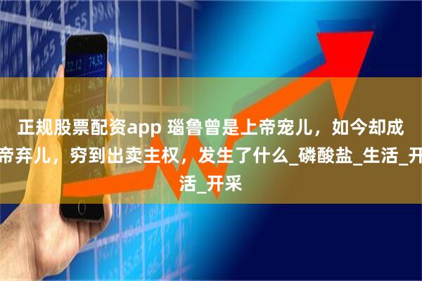 正规股票配资app 瑙鲁曾是上帝宠儿,如今却成上帝弃儿,穷到出卖主权,发生了什么_磷酸盐_生活_开采