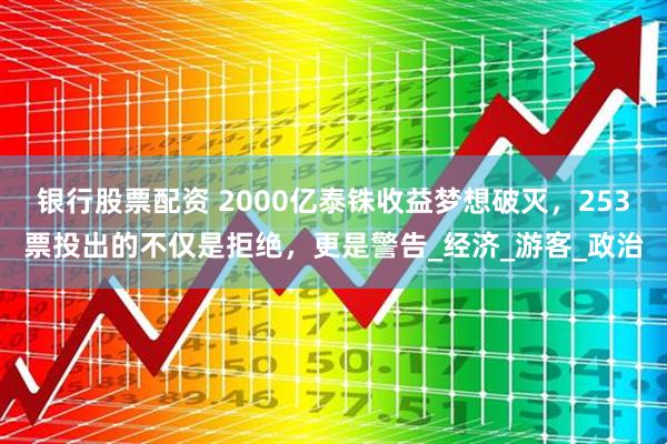 银行股票配资 2000亿泰铢收益梦想破灭,253票投出的不仅是拒绝,更是警告_经济_游客_政治