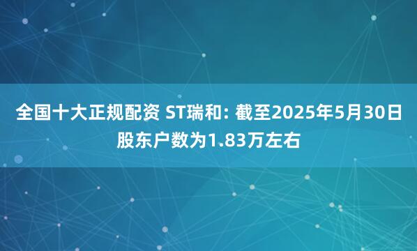 全国十大正规配资 ST瑞和: 截至2025年5月30日股东户数为1.83万左右