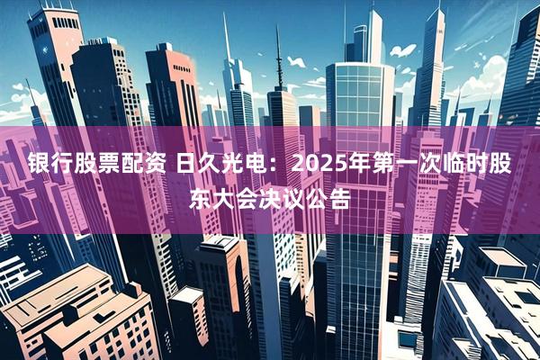 银行股票配资 日久光电：2025年第一次临时股东大会决议公告