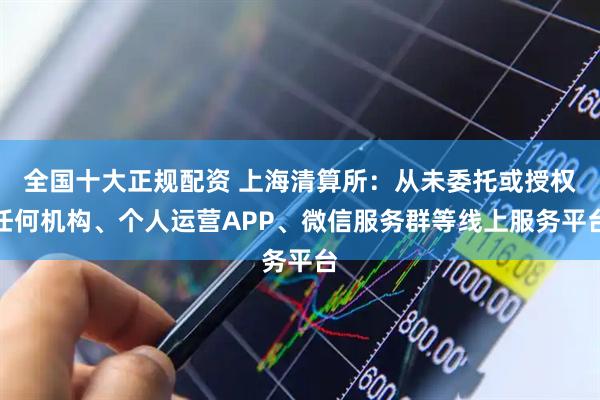 全国十大正规配资 上海清算所:从未委托或授权任何机构、个人运营APP、微信服务群等线上服务平台
