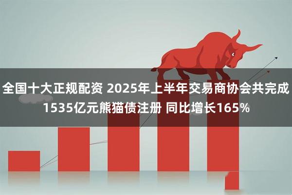 全国十大正规配资 2025年上半年交易商协会共完成1535亿元熊猫债注册 同比增长165%