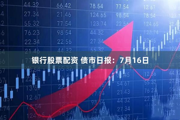 银行股票配资 债市日报:7月16日