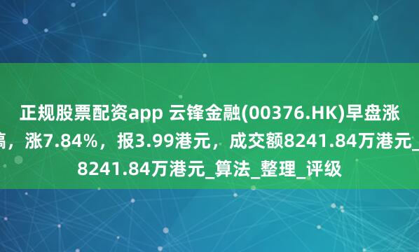 正规股票配资app 云锋金融(00376.HK)早盘涨超9%，截至发稿，涨7.84%，报3.99港元，成交额8241.84万港元_算法_整理_评级