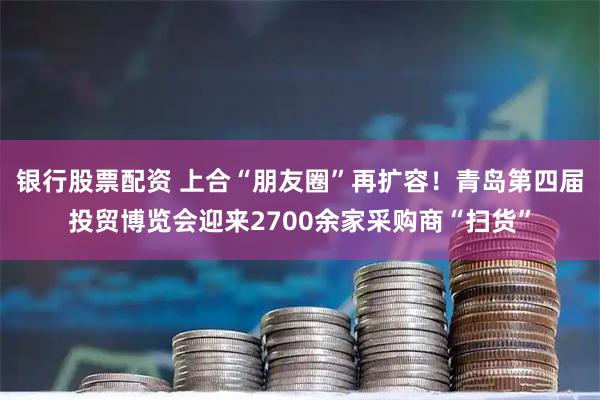 银行股票配资 上合“朋友圈”再扩容!青岛第四届投贸博览会迎来2700余家采购商“扫货”