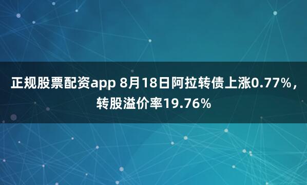 正规股票配资app 8月18日阿拉转债上涨0.77%,转股溢价率19.76%