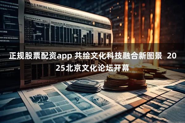 正规股票配资app 共绘文化科技融合新图景  2025北京文化论坛开幕