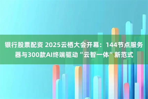 银行股票配资 2025云栖大会开幕:144节点服务器与300款AI终端驱动“云智一体”新范式