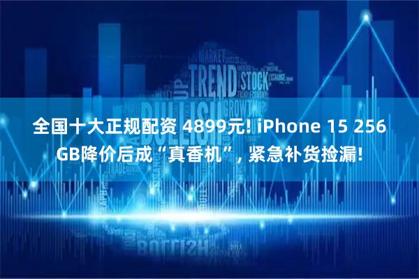全国十大正规配资 4899元! iPhone 15 256GB降价后成“真香机”, 紧急补货捡漏!