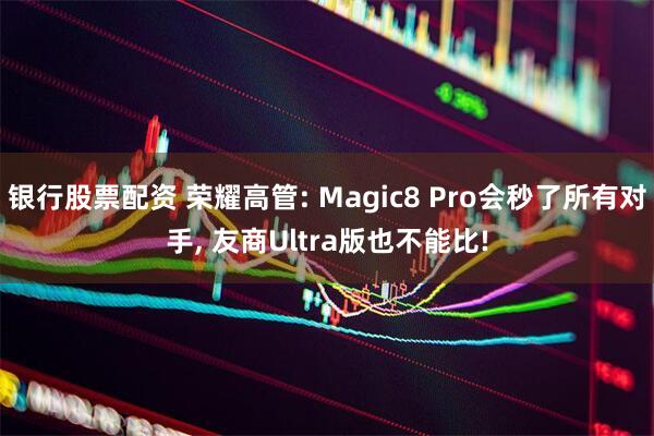 银行股票配资 荣耀高管: Magic8 Pro会秒了所有对手, 友商Ultra版也不能比!