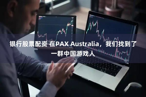 银行股票配资 在PAX Australia，我们找到了一群中国游戏人
