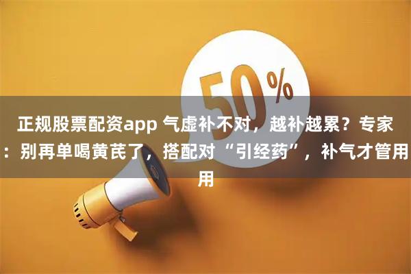 正规股票配资app 气虚补不对，越补越累？专家：别再单喝黄芪了，搭配对 “引经药”，补气才管用