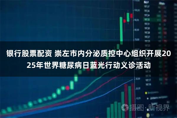银行股票配资 崇左市内分泌质控中心组织开展2025年世界糖尿病日蓝光行动义诊活动