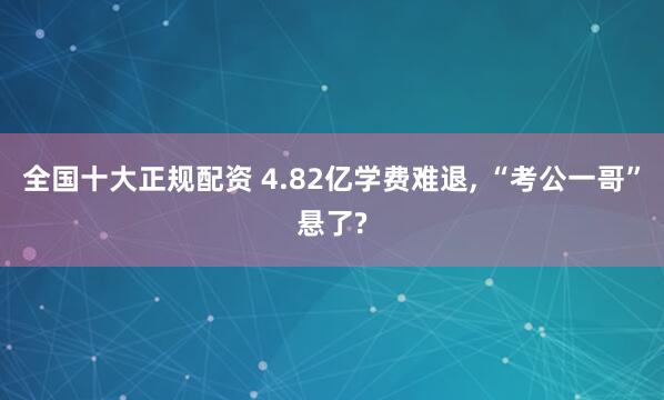 全国十大正规配资 4.82亿学费难退, “考公一哥”悬了?
