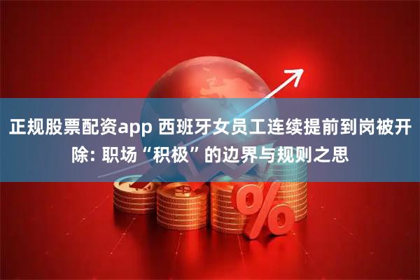 正规股票配资app 西班牙女员工连续提前到岗被开除: 职场“积极”的边界与规则之思